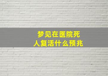 梦见在医院死人复活什么预兆,梦见在医院有死人什么意思