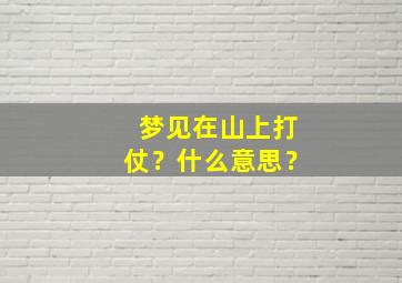 梦见在山上打仗？什么意思？