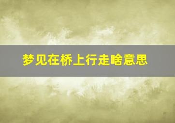 梦见在桥上行走啥意思