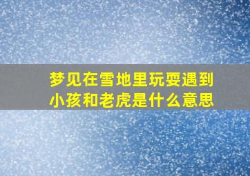 梦见在雪地里玩耍遇到小孩和老虎是什么意思,梦见小孩和雪地预示什么?