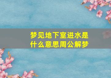 梦见地下室进水是什么意思周公解梦,梦见地下室进水是什么意思周公解梦