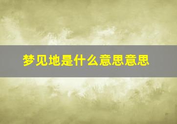 梦见地是什么意思意思,梦见地获