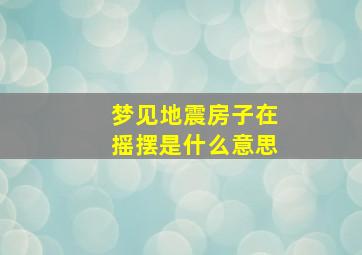 梦见地震房子在摇摆是什么意思,梦见地震房子摇的很厉害