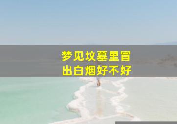 梦见坟墓里冒出白烟好不好,梦见坟墓冒白气