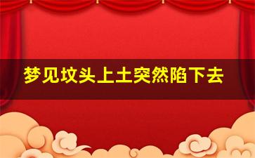 梦见坟头上土突然陷下去,梦见坟上的土堆塌了