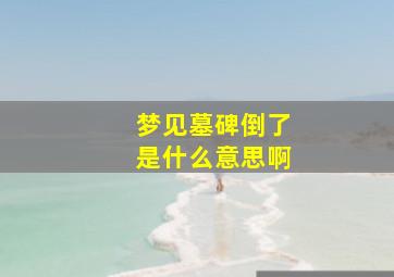 梦见墓碑倒了是什么意思啊,最后又立起了