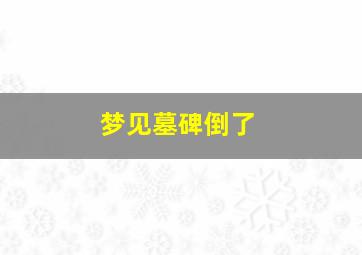 梦见墓碑倒了,梦见墓碑倒了砸到自己