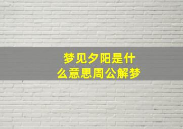 梦见夕阳是什么意思周公解梦,做梦梦见夕阳是什么意思