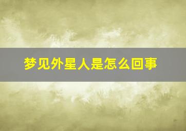 梦见外星人是怎么回事,梦见外星人是什么征兆