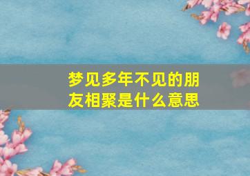 梦见多年不见的朋友相聚是什么意思