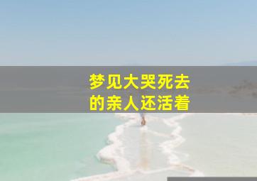 梦见大哭死去的亲人还活着