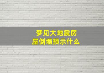 梦见大地震房屋倒塌预示什么,梦见特大地震