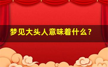 梦见大头人意味着什么？,梦见大头人意味着什么周公解梦