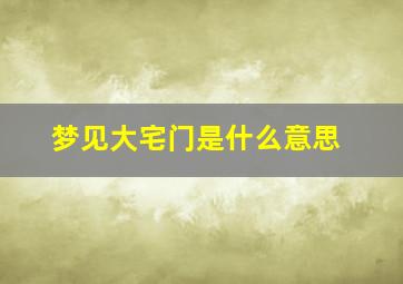 梦见大宅门是什么意思,梦见大宅子什么意思