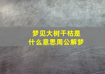 梦见大树干枯是什么意思周公解梦,梦见大树干枯是什么意思周公解梦