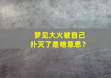 梦见大火被自己扑灭了是啥意思？