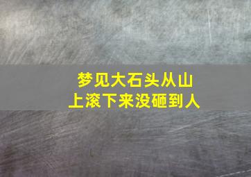 梦见大石头从山上滚下来没砸到人,梦见大石头从山上滚下来没砸到人但砸了自己家的窗户