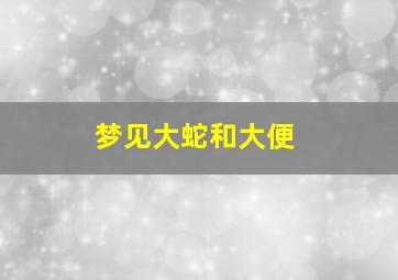 梦见大蛇和大便,做梦梦到蛇和大便