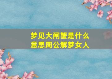 梦见大闸蟹是什么意思周公解梦女人,梦到大闸蟹预示着什么意思