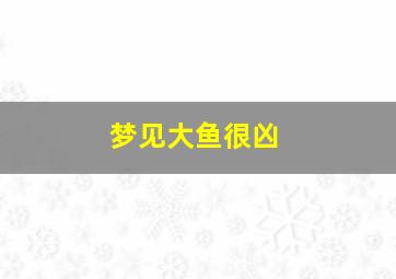 梦见大鱼很凶,梦见大鱼很凶残