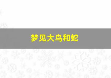 梦见大鸟和蛇,梦见大鸟和蛇在一起