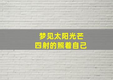 梦见太阳光芒四射的照着自己,梦到太阳光芒四射