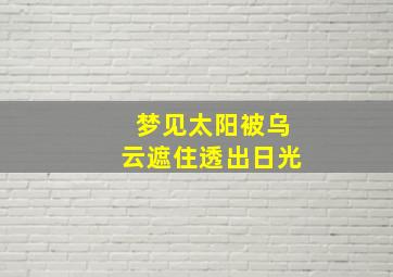 梦见太阳被乌云遮住透出日光,梦见太阳突然被黑云遮住