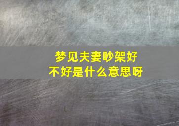 梦见夫妻吵架好不好是什么意思呀,梦见夫妻吵架什么预兆