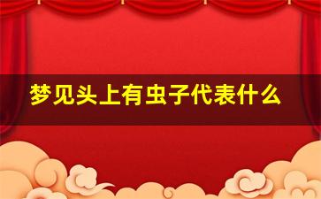 梦见头上有虫子代表什么,梦见头上有虫子代表什么预兆