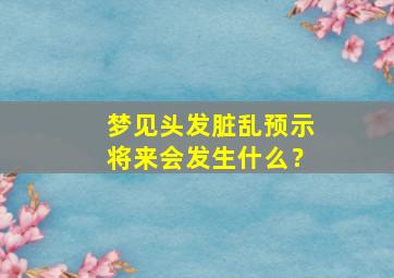 梦见头发脏乱预示将来会发生什么？,梦见头发脏乱预示将来会发生什么预兆