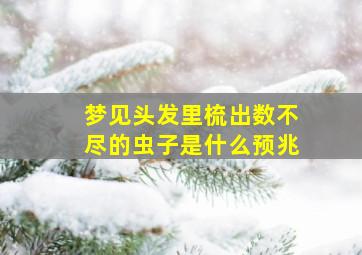 梦见头发里梳出数不尽的虫子是什么预兆,梦见自己头上梳下好多虫子