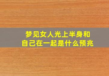 梦见女人光上半身和自己在一起是什么预兆,梦见女人光着上身什么意思?