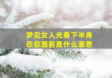 梦见女人光着下半身在你面前是什么意思,梦见女人光着全身什么意思?一村