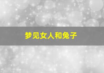 梦见女人和兔子,梦见兔子变成女人还说人话