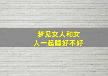 梦见女人和女人一起睡好不好,梦见女人和女人一起睡好不好呀