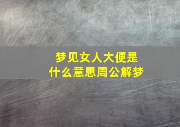 梦见女人大便是什么意思周公解梦,梦见女人拉粑粑是什么意思