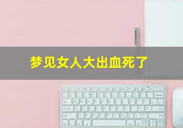 梦见女人大出血死了,梦见女人大出血死亡