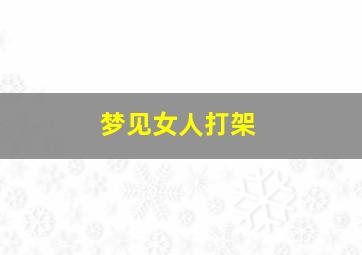 梦见女人打架,梦见女人打架是什么意思周公解梦