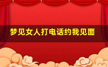 梦见女人打电话约我见面,梦见女人打电话约我见面啥意思