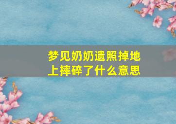 梦见奶奶遗照掉地上摔碎了什么意思,梦见奶奶的遗照是什么意思