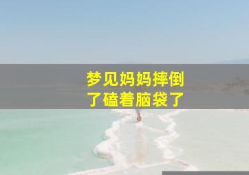 梦见妈妈摔倒了磕着脑袋了,梦见妈妈摔倒了磕着脑袋了去医院