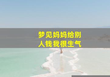 梦见妈妈给别人钱我很生气,梦到妈妈给别人钱什么预兆