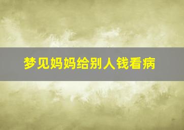 梦见妈妈给别人钱看病,梦见妈妈给别人钱看病好不好