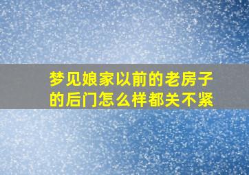 梦见娘家以前的老房子的后门怎么样都关不紧,梦见娘家的老宅子