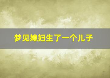 梦见媳妇生了一个儿子,梦见媳妇生了一个儿子预示什么