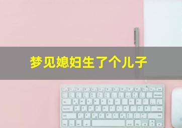 梦见媳妇生了个儿子,梦见媳妇生了个儿子会说话