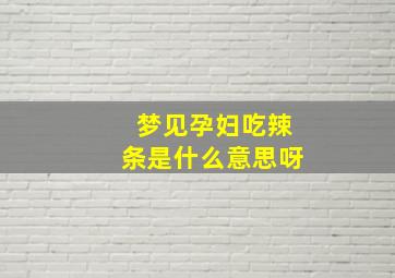 梦见孕妇吃辣条是什么意思呀,梦见孕妇吃辣椒是什么意思