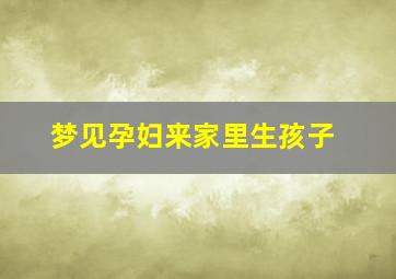 梦见孕妇来家里生孩子,我和老公吵架