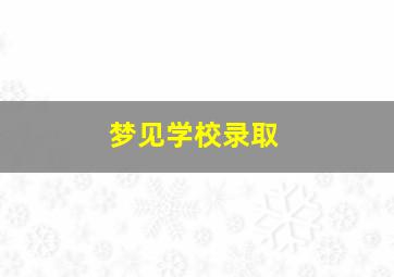 梦见学校录取,梦见学校录取分数线很高