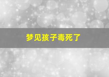 梦见孩子毒死了,梦到孩子中毒死了是什么征兆